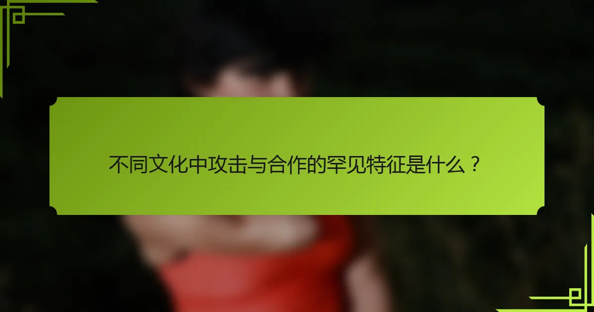 不同文化中攻击与合作的罕见特征是什么？
