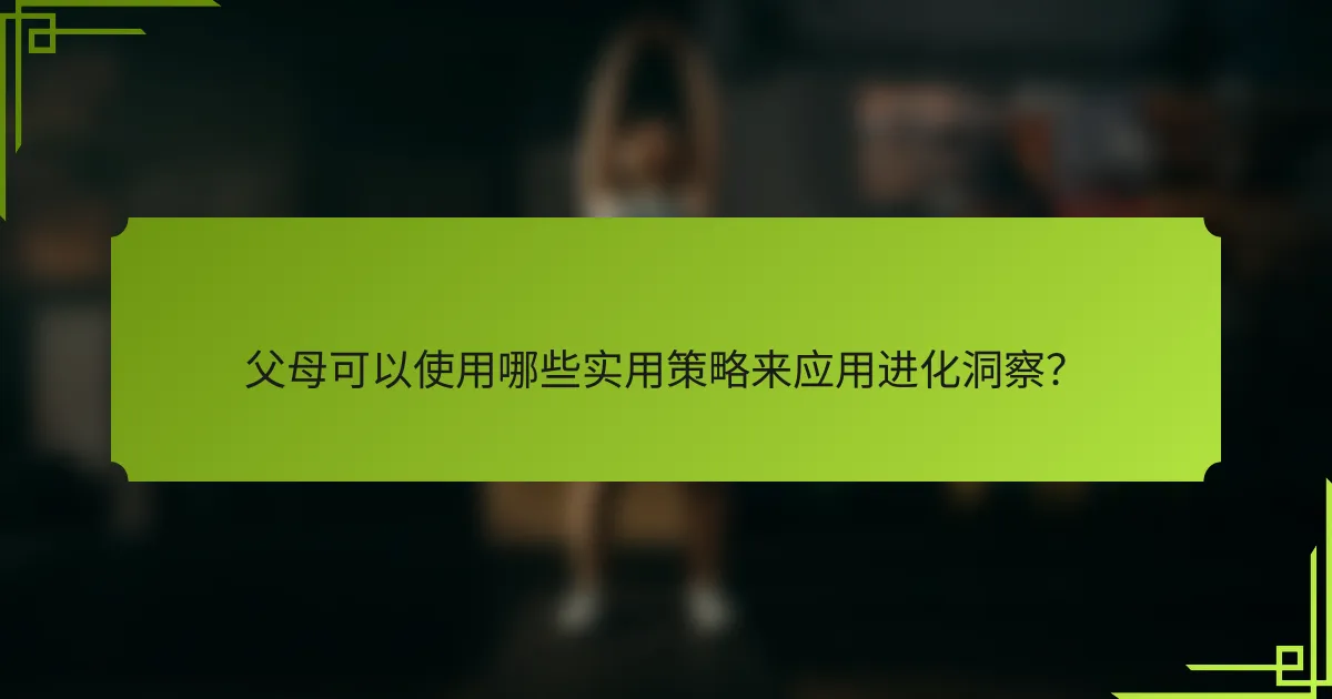 父母可以使用哪些实用策略来应用进化洞察？