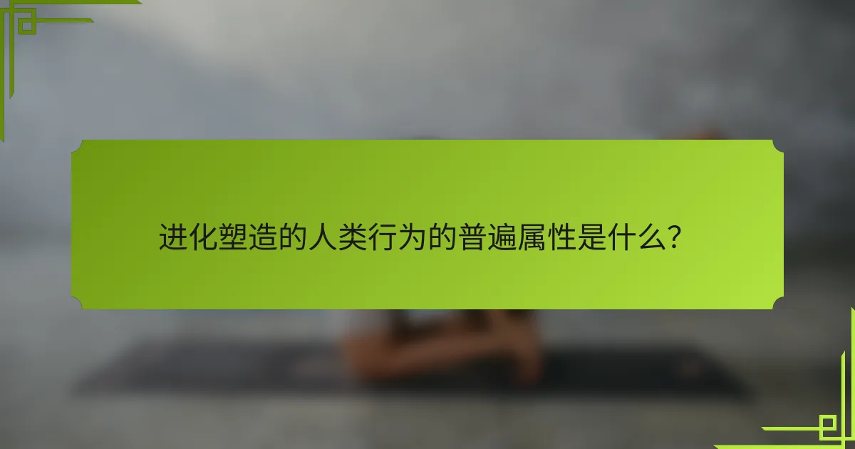进化塑造的人类行为的普遍属性是什么？