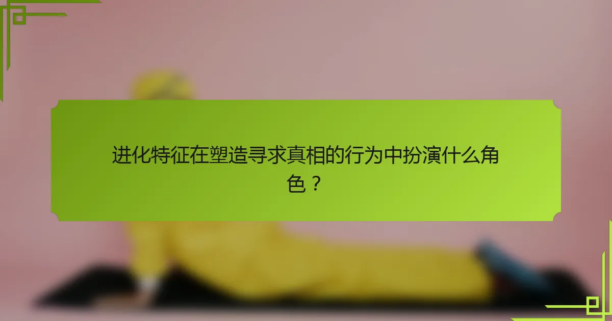 进化特征在塑造寻求真相的行为中扮演什么角色？