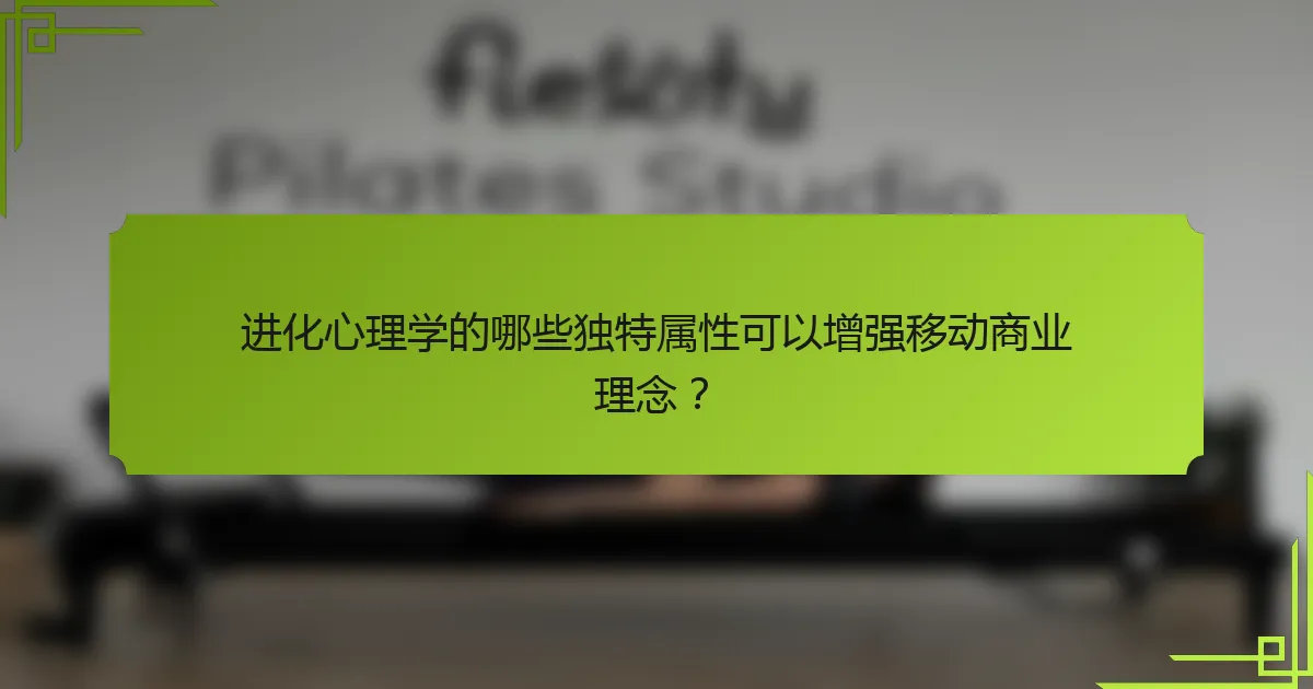 进化心理学的哪些独特属性可以增强移动商业理念？
