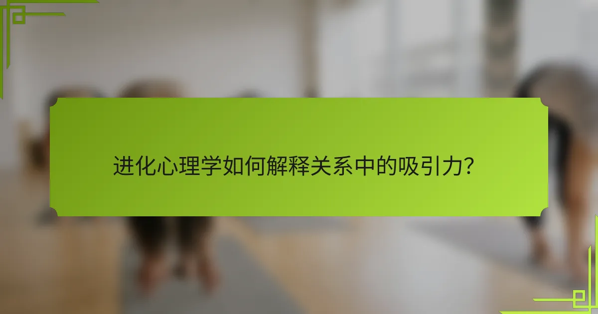 进化心理学如何解释关系中的吸引力？