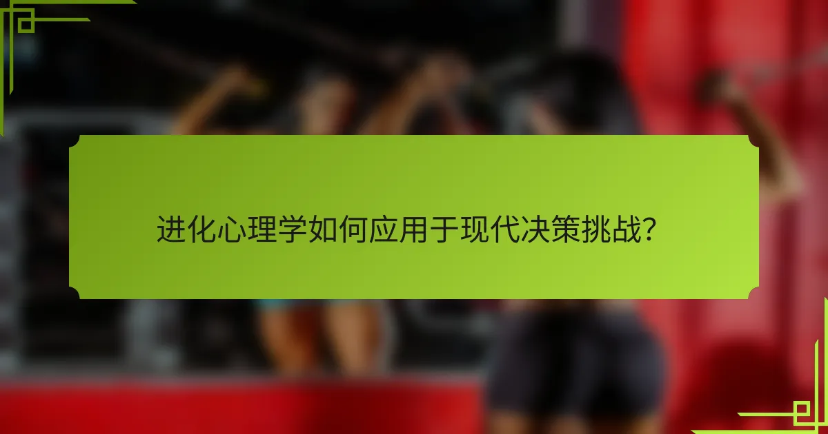 进化心理学如何应用于现代决策挑战？