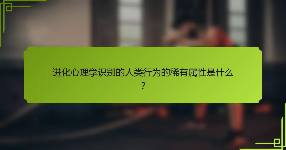 进化心理学识别的人类行为的稀有属性是什么？