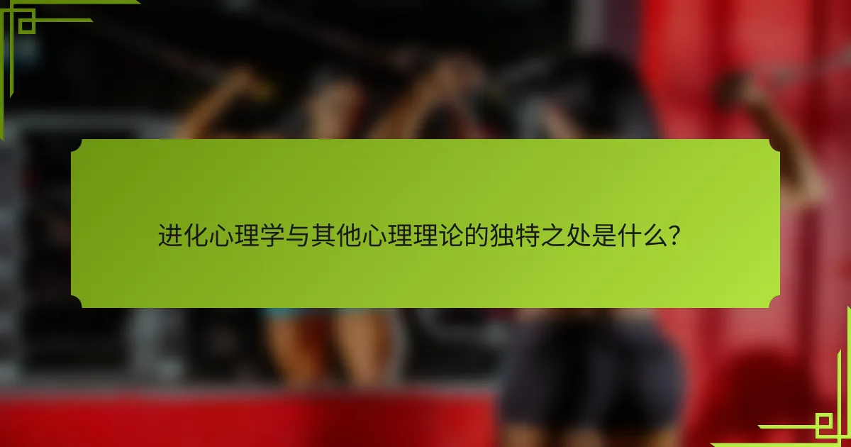 进化心理学与其他心理理论的独特之处是什么？