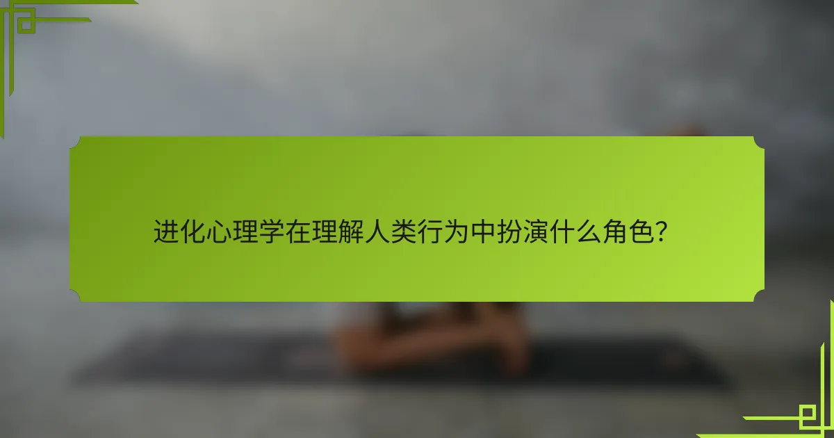 进化心理学在理解人类行为中扮演什么角色？