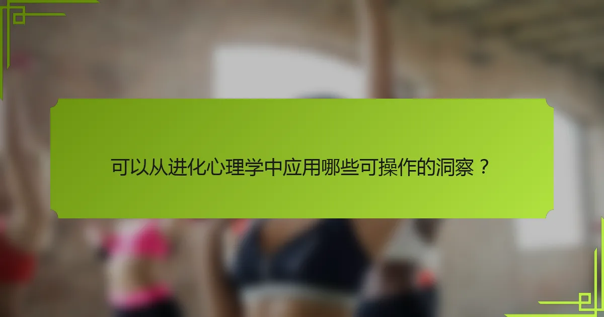 可以从进化心理学中应用哪些可操作的洞察？