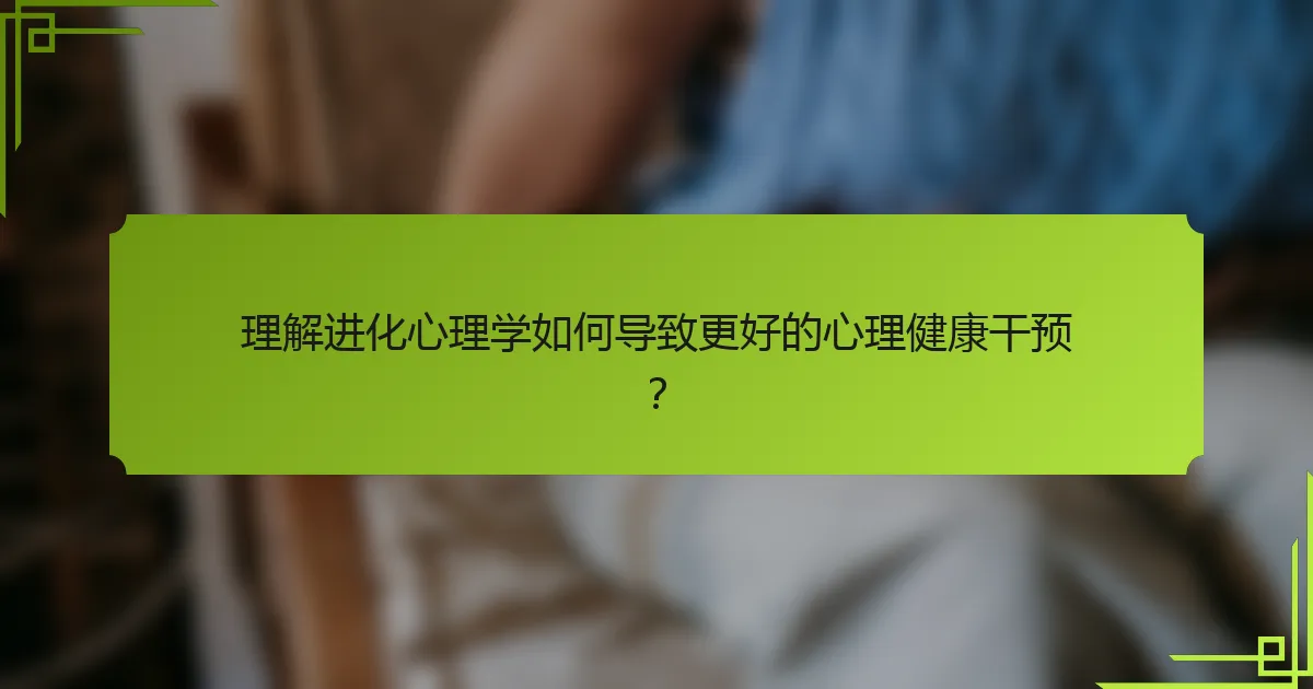 理解进化心理学如何导致更好的心理健康干预？