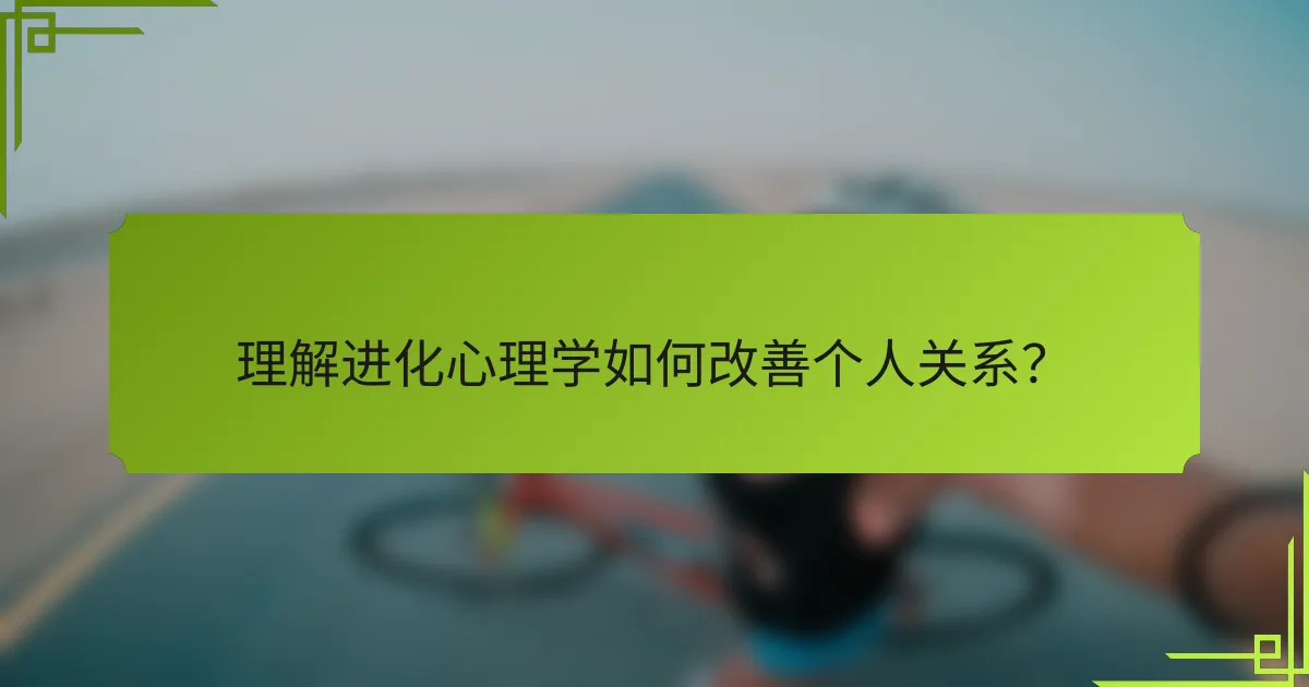 理解进化心理学如何改善个人关系？