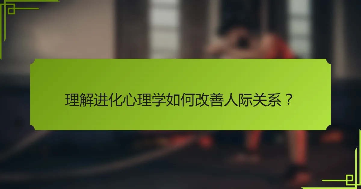 理解进化心理学如何改善人际关系？