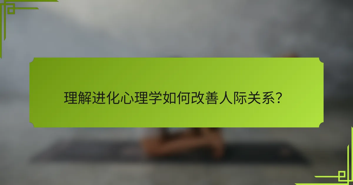 理解进化心理学如何改善人际关系？