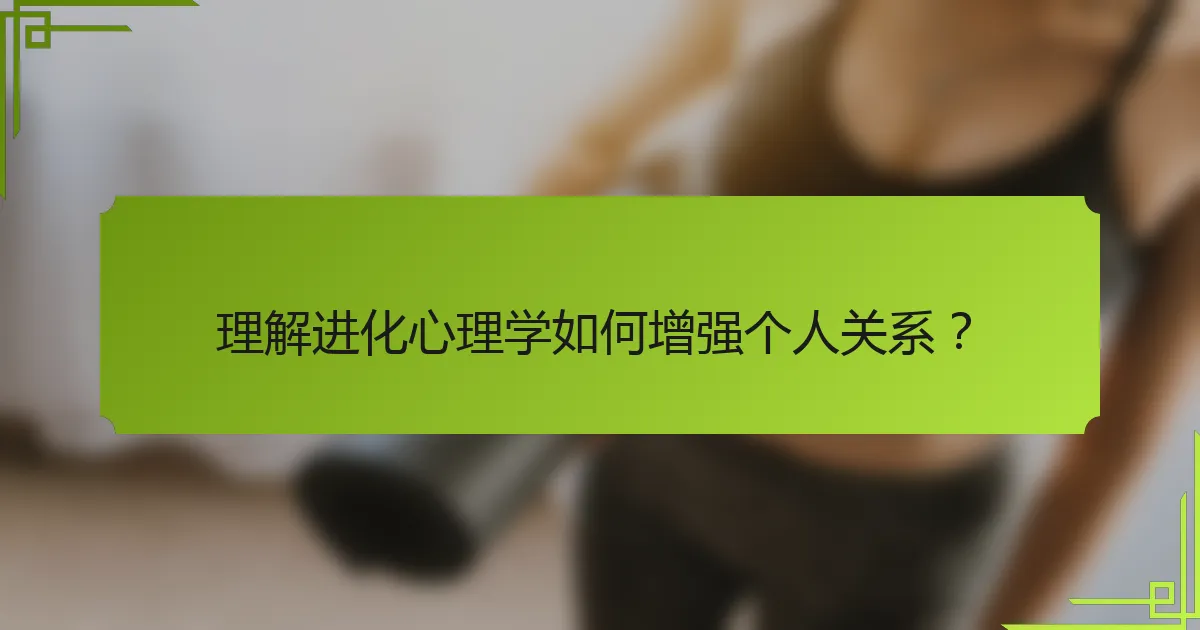 理解进化心理学如何增强个人关系？
