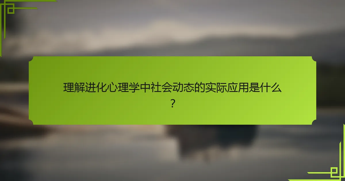 理解进化心理学中社会动态的实际应用是什么？