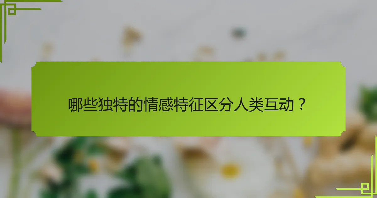 哪些独特的情感特征区分人类互动？