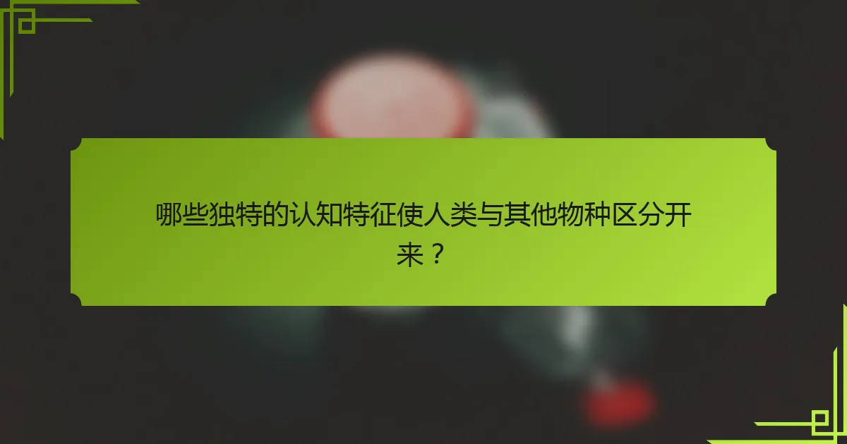 哪些独特的认知特征使人类与其他物种区分开来？