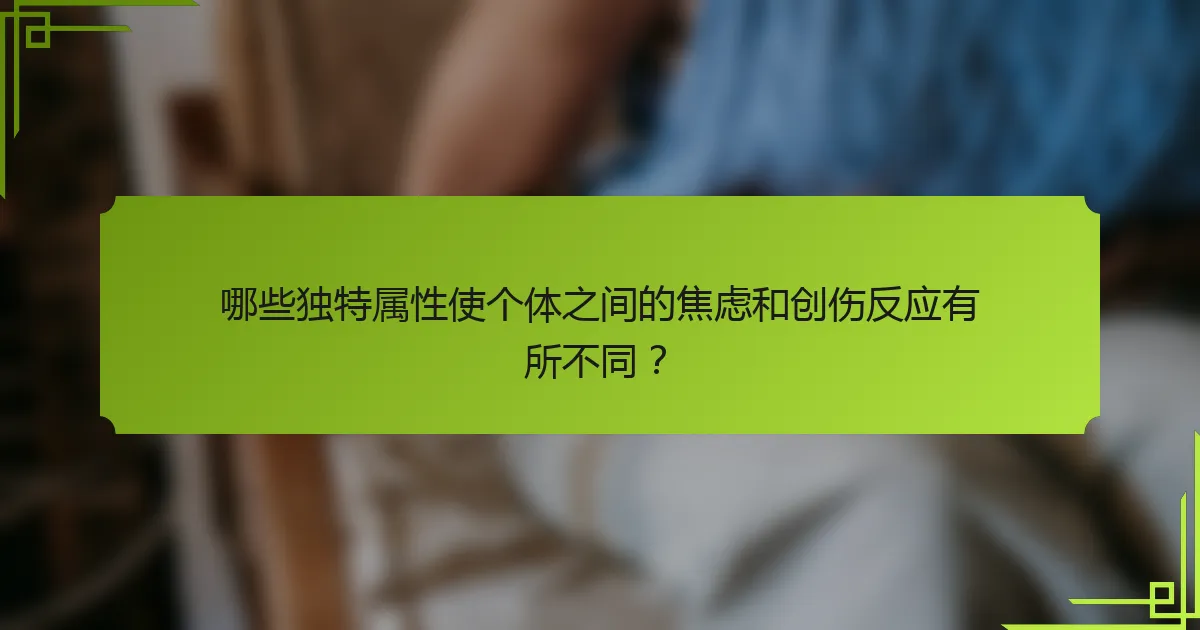 哪些独特属性使个体之间的焦虑和创伤反应有所不同？