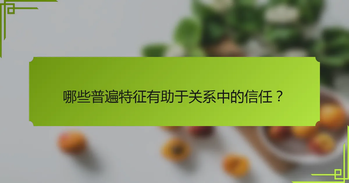 哪些普遍特征有助于关系中的信任？