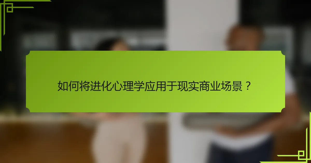 如何将进化心理学应用于现实商业场景？