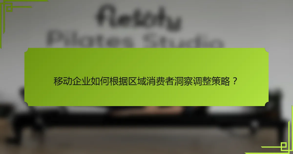 移动企业如何根据区域消费者洞察调整策略？
