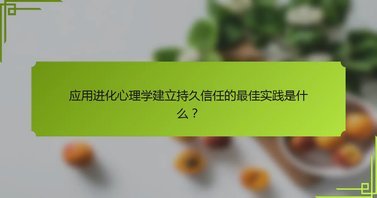 应用进化心理学建立持久信任的最佳实践是什么？