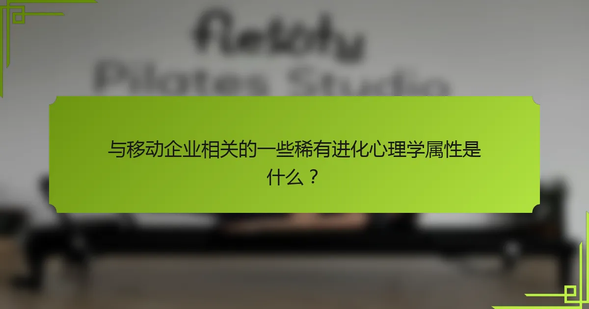 与移动企业相关的一些稀有进化心理学属性是什么？