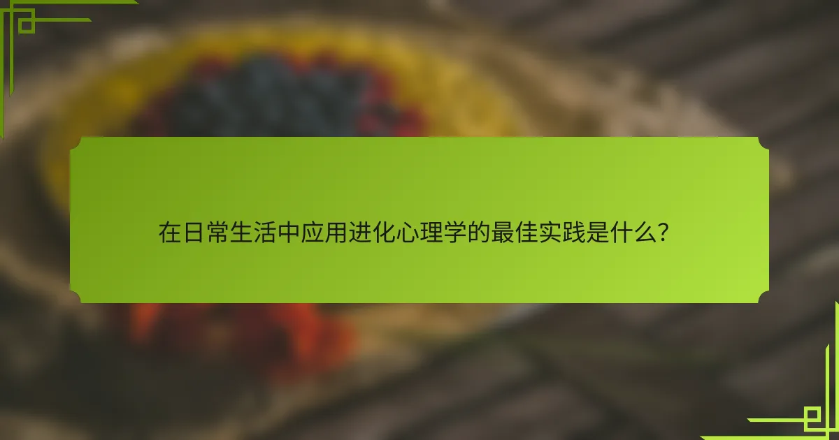 在日常生活中应用进化心理学的最佳实践是什么？