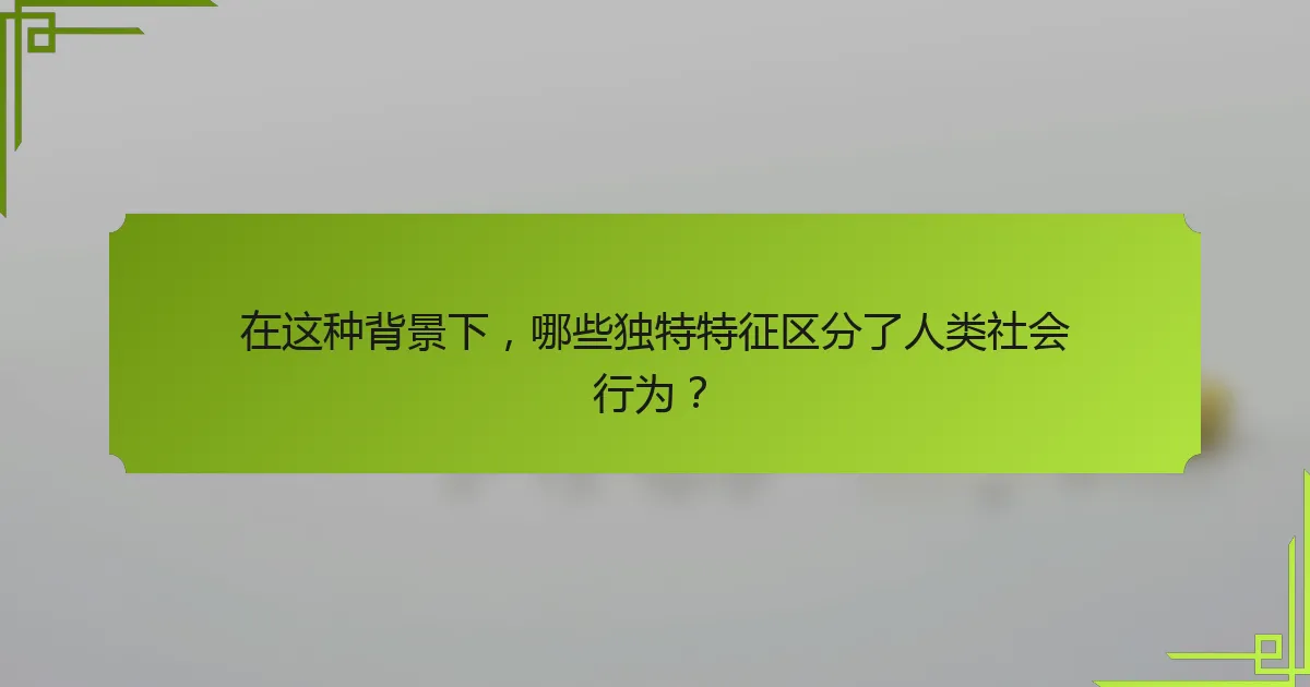 在这种背景下，哪些独特特征区分了人类社会行为？