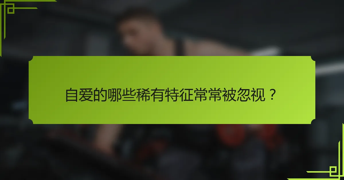 自爱的哪些稀有特征常常被忽视？